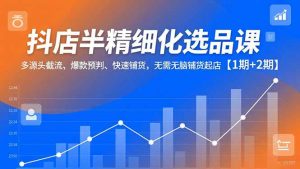 抖店半精细化选品课，多源头截流、爆款预判、快速铺货，无脑铺货起店【1期+2期】-Z网创