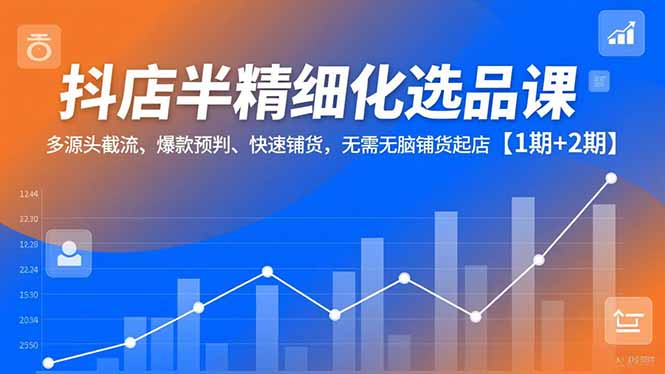 抖店半精细化选品课，多源头截流、爆款预判、快速铺货，无脑铺货起店【1期+2期】-Z网创