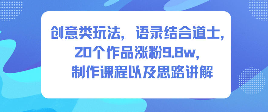 创意类玩法,语录结合道士,20个作品涨粉9.8w,制作课程以及思路讲解-Z网创