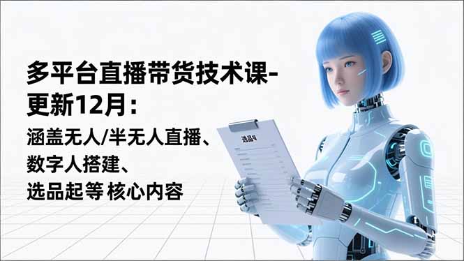 平台直播带货技术课-更新12月:涵盖无人/半无人直播、数字人搭建、选品起号等核心内容-Z网创