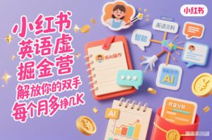 小红书英语虚拟资料掘金营,纯AI操作,解放你的双手,每个月多挣几K-Z网创