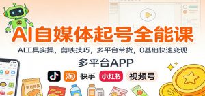AI自媒体起号全能课：AI工具实操，剪映技巧，多平台带货，0基础快速变现-Z网创