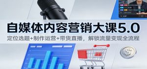 自媒体内容营销大课5.0:定位选题+制作运营+带货直播,解锁流量变现全流程-Z网创