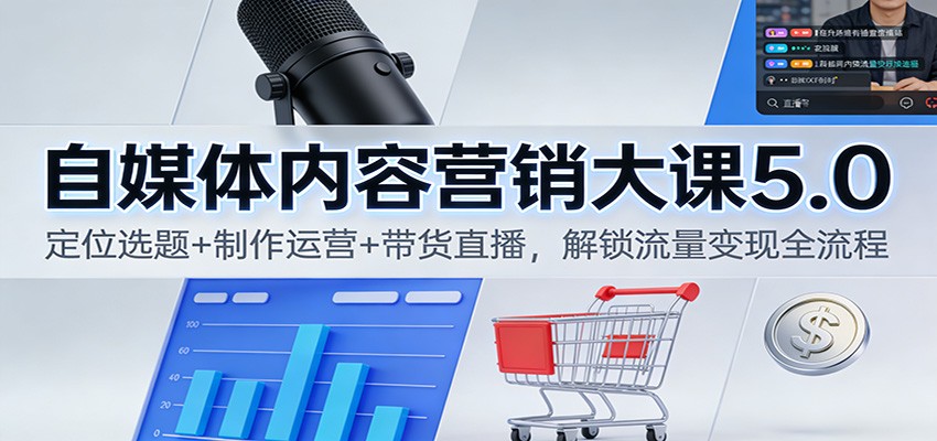 自媒体内容营销大课5.0:定位选题+制作运营+带货直播,解锁流量变现全流程-Z网创