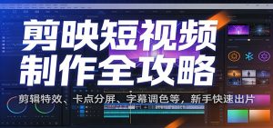 剪映短视频制作全攻略：剪辑特效、卡点分屏、字幕调色等，新手快速出片-Z网创