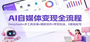 AI自媒体变现全流程：DeepSeek+多工具实操+爆款创作+带货玩法，0基础起号-Z网创