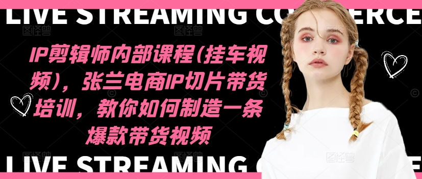 IP剪辑师内部课程(挂车视频)，张兰电商IP切片带货培训，教你如何制造一条爆款带货视频-Z网创