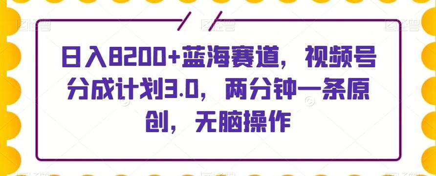 日入8200+蓝海赛道，视频号分成计划3.0，两分钟一条原创，无脑操作-Z网创