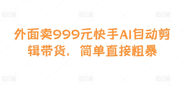 外面卖999元快手AI自动剪辑带货，简单直接粗暴-Z网创