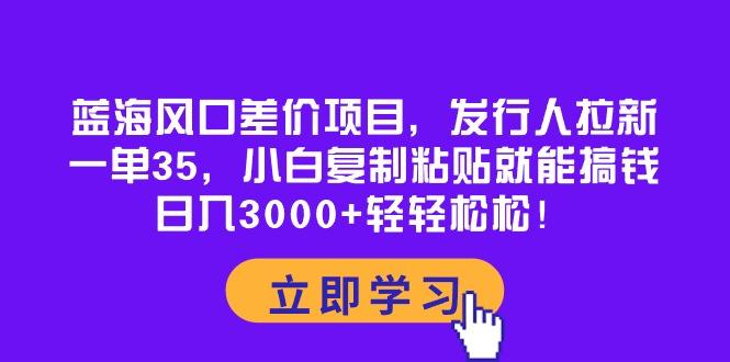 蓝海风口差价项目，发行人拉新，一单35，小白复制粘贴就能搞钱！日入30…-Z网创