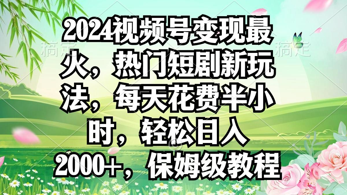 2024视频号变现最火，热门短剧新玩法，每天花费半小时，轻松日入2000+，…-Z网创