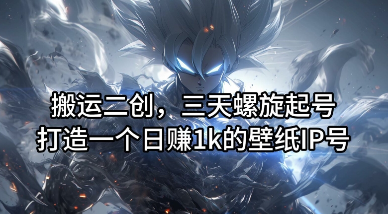 搬运二创，三天螺旋起号，打造一个日赚1k的壁纸IP号【揭秘】-Z网创