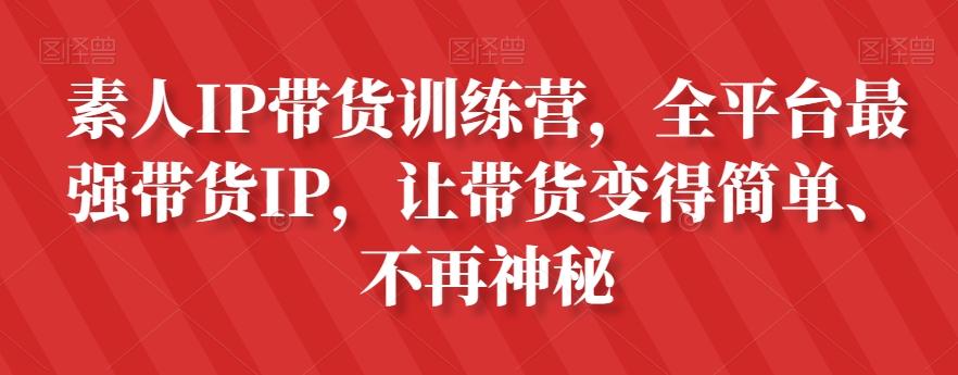 素人IP带货训练营,全平台最强带货IP,让带货变得简单、不再神秘-Z网创