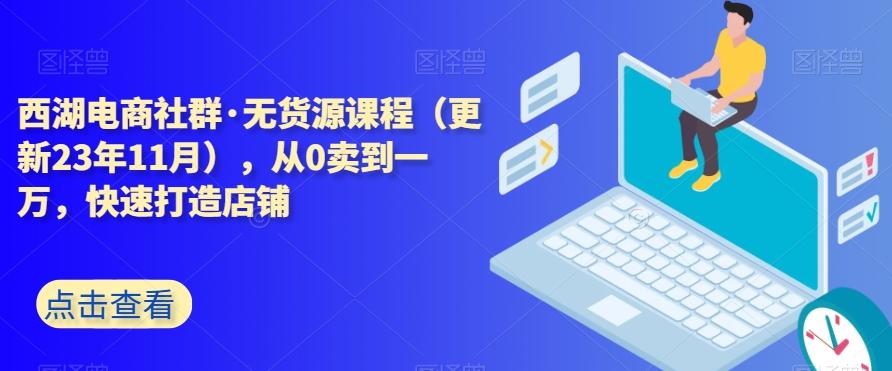 西湖电商社群·无货源课程（更新23年11月），从0卖到一万，快速打造店铺-Z网创