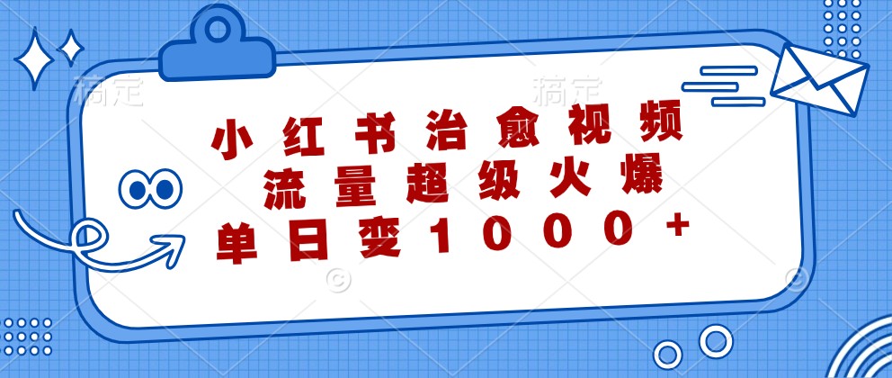 小红书治愈视频，流量超级火爆，单日变现1000+-Z网创
