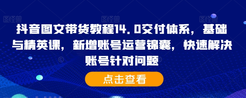 抖音图文带货教程14.0交付体系，基础与精英课，新增账号运营锦囊，快速解决账号针对问题-Z网创