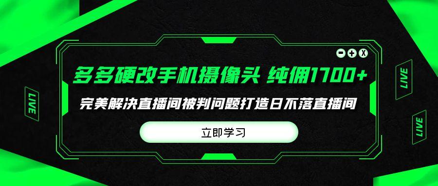 (9987期)多多硬改手机摄像头，单场带货纯佣1700+完美解决直播间被判问题，打造日…-Z网创