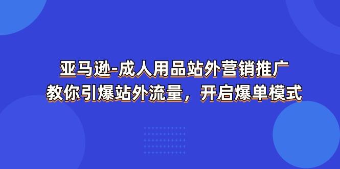 亚马逊-成人用品 站外营销推广 教你引爆站外流量,开启爆单模式-Z网创