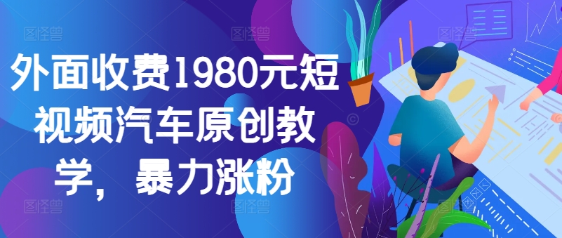 外面收费1980元短视频汽车原创教学，暴力涨粉-Z网创
