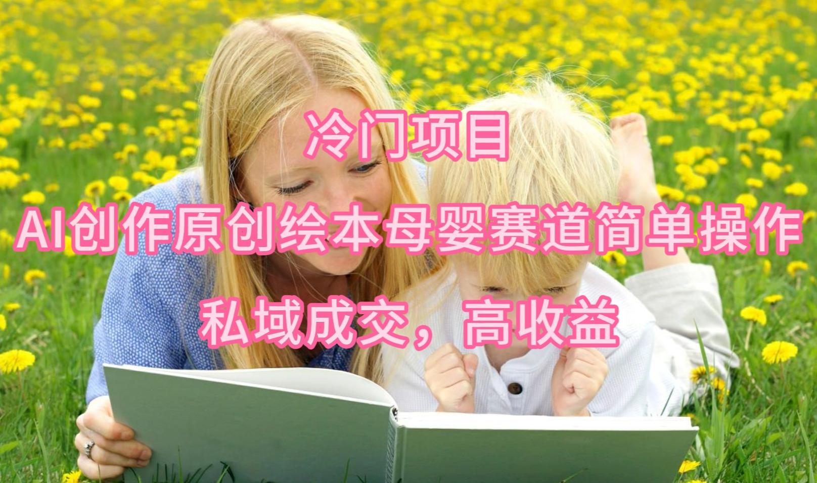 (9726期)冷门项目，AI创作原创绘本母婴赛道简单操作，私域成交，高收益-Z网创