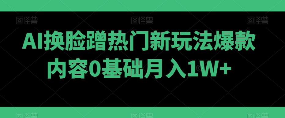 AI换脸蹭热门新玩法爆款内容0基础月入1W+-Z网创