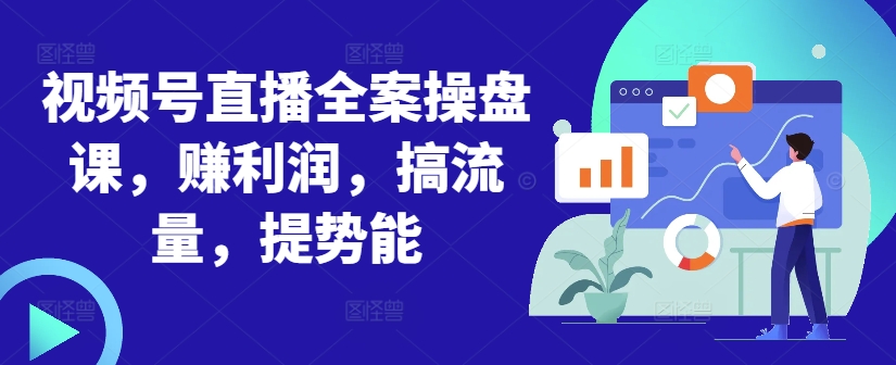 视频号直播全案操盘课,赚利润,搞流量,提势能-Z网创