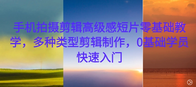 手机拍摄剪辑高级感短片零基础教学，多种类型剪辑制作，0基础学员快速入门-Z网创