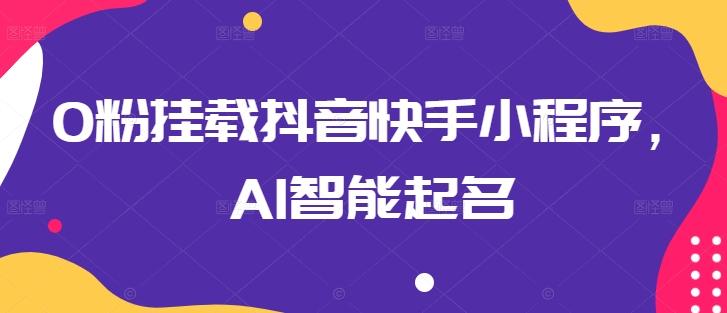 0粉挂载抖音快手小程序，AI智能起名-Z网创