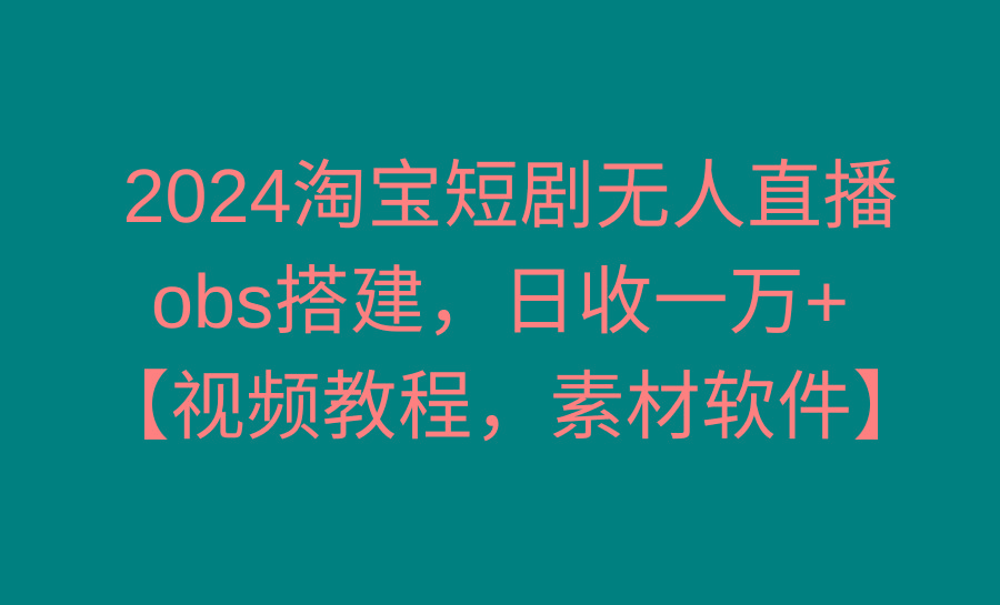 2024淘宝短剧无人直播3.0，obs搭建，日收一万+，【视频教程，附素材软件】-Z网创