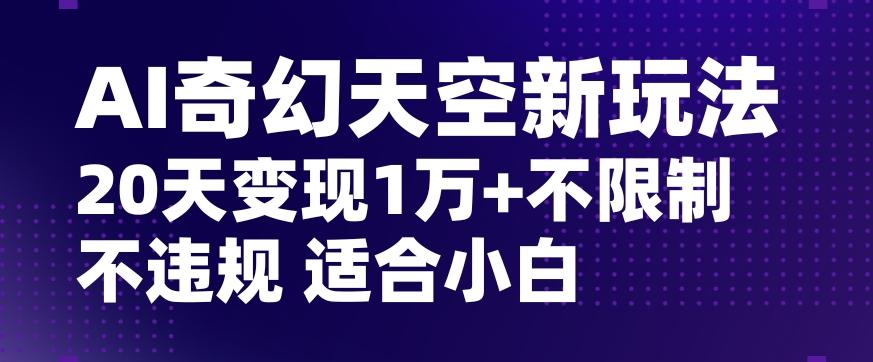 AI奇幻天空，20天变现五位数玩法，不限制不违规不封号玩法，适合小白操作【揭秘】-Z网创