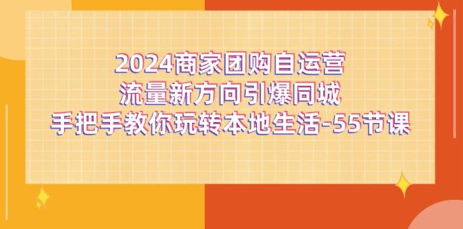 2024商家团购-自运营流量新方向引爆同城，手把手教你玩转本地生活-55节课-Z网创