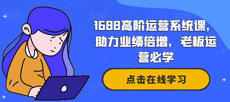 1688高阶运营系统课,助力业绩倍增,老板运营必学-Z网创