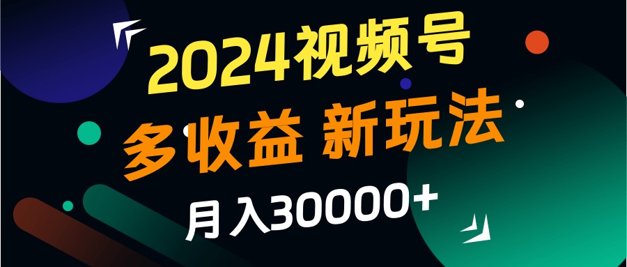 2024视频号多收益的新玩法,月入3w+,新手小白都能简单上手!-Z网创