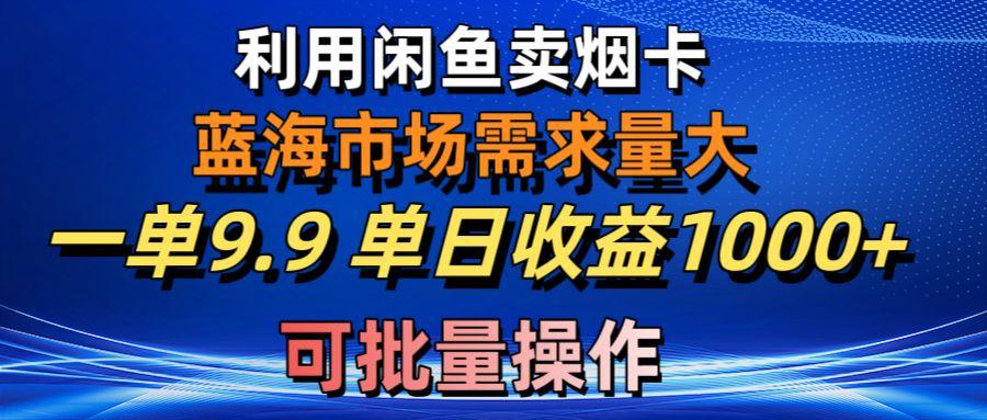 利用咸鱼卖烟卡，蓝海市场需求量大，一单9.9单日收益1000+，可批量操作-Z网创