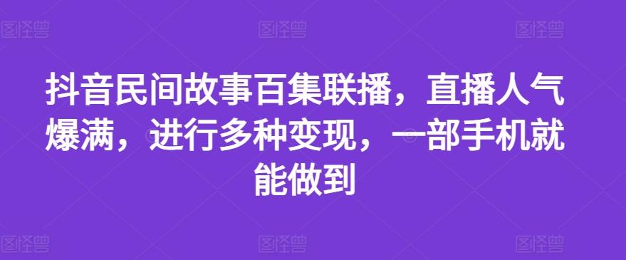 抖音民间故事百集联播，直播人气爆满，进行多种变现，一部手机就能做到【揭秘】-Z网创
