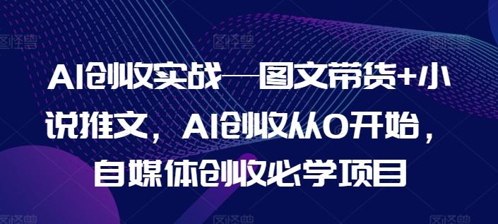 AI创收实战—图文带货+小说推文，AI创收从0开始，自媒体创收必学项目-Z网创