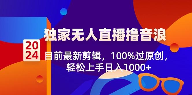 2024独家无人直播撸音浪，目前最新剪辑，100%过原创，轻松上手日入1000+-Z网创