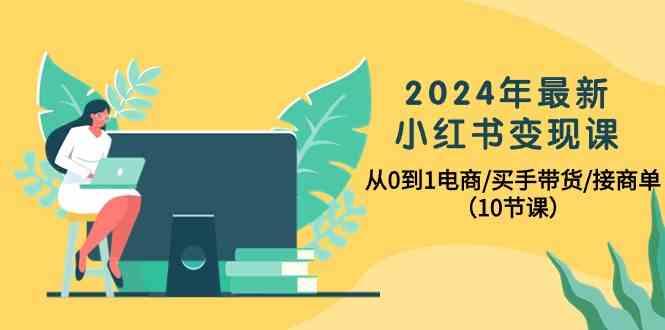 2024年最新小红书变现课，从0到1电商/买手带货/接商单(10节课)-Z网创