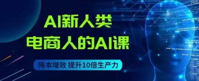 AI新人类-电商人的AI课，用世界先进的AI帮助电商降本增效-Z网创