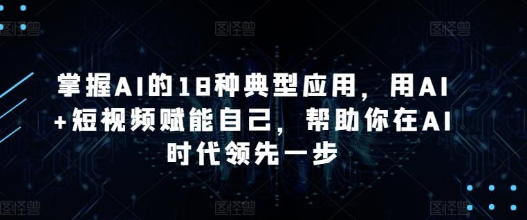 掌握AI的18种典型应用,用AI+短视频赋能自己,帮助你在AI时代领先一步