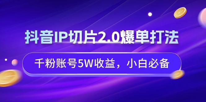 抖音IP切片2.0爆单打法，千粉账号5W收益，小白必备-Z网创