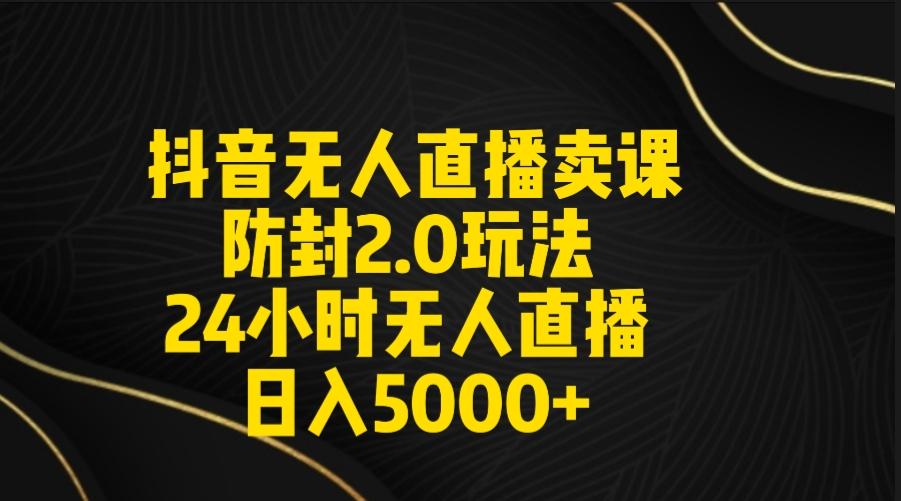 抖音无人直播卖课防封2.0玩法 打造日不落直播间 日入5000+附直播素材+音频-Z网创