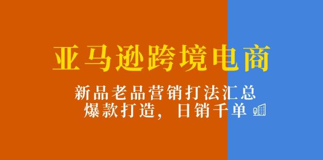 亚马逊跨境电商：新品老品营销打法汇总，爆款打造，日销千单-Z网创