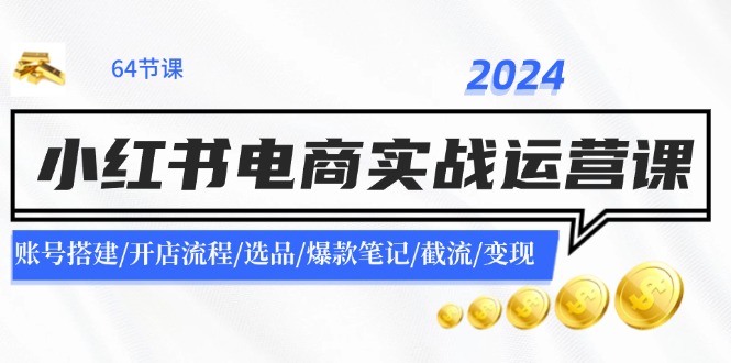 2024小红书电商实战运营课：账号搭建/开店流程/选品/爆款笔记/截流/变现-Z网创