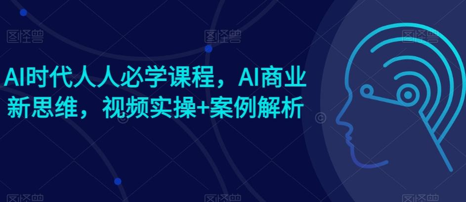 AI时代人人必学课程,AI商业新思维,视频实操+案例解析【赠AI商业爆款案例】