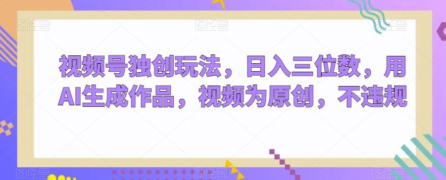 视频号独创玩法,日入三位数,用AI生成作品,视频为原创,不违规-Z网创