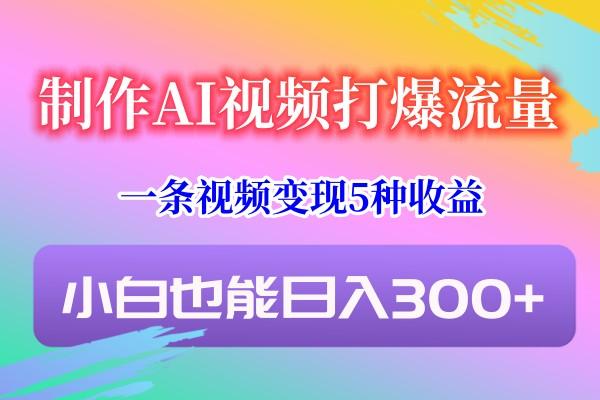 制作AI视频打爆流量，一条视频变现5种收益，小白也能日入300+-Z网创