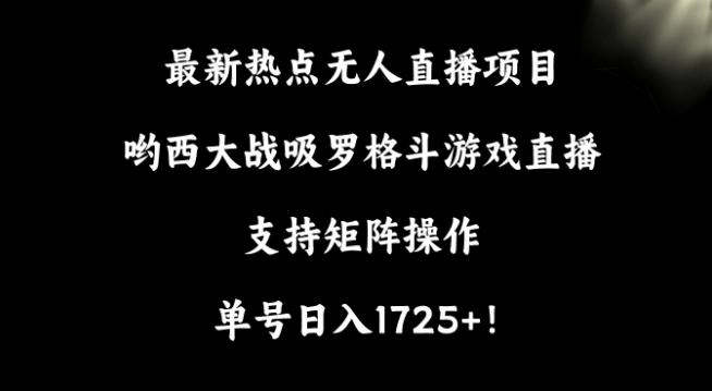 最新热点无人直播项目，哟西大战吸罗格斗游戏直播，支持矩阵操作，单号日入1725+【揭秘】-Z网创