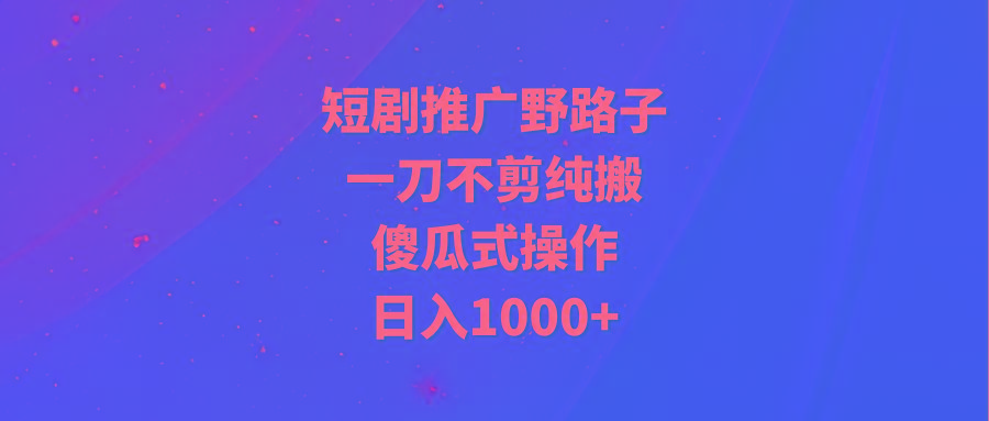 (9586期)短剧推广野路子，一刀不剪纯搬运，傻瓜式操作，日入1000+-Z网创