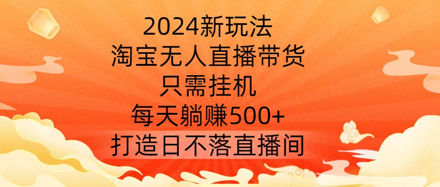 2024新玩法,淘宝无人直播带货,只需挂机,每天躺赚500+ 打造日不落直播间【揭秘】-Z网创